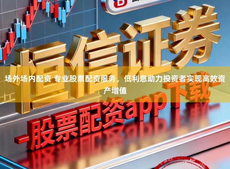 场外场内配资 专业股票配资服务，低利息助力投资者实现高效资产增值