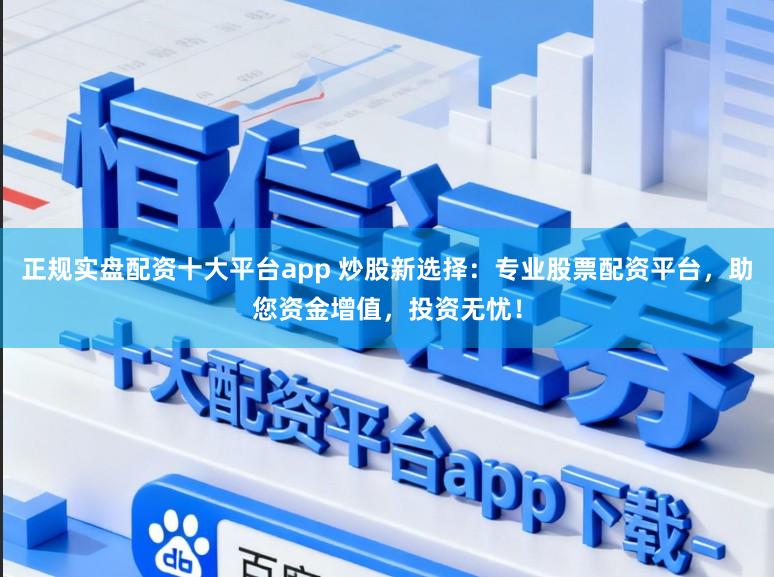 正规实盘配资十大平台app 炒股新选择：专业股票配资平台，助您资金增值，投资无忧！