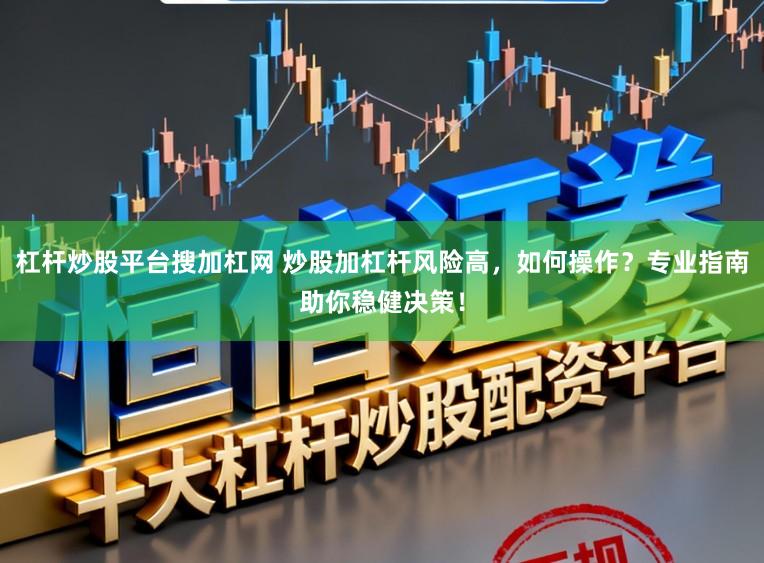 杠杆炒股平台搜加杠网 炒股加杠杆风险高，如何操作？专业指南助你稳健决策！