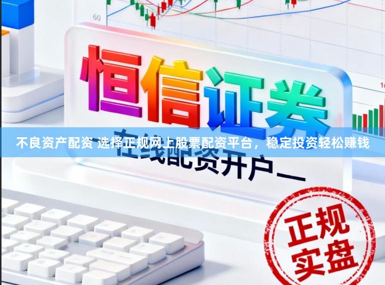 不良资产配资 选择正规网上股票配资平台，稳定投资轻松赚钱