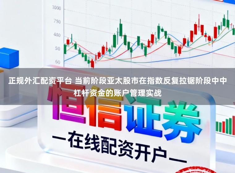 正规外汇配资平台 当前阶段亚太股市在指数反复拉锯阶段中中杠杆资金的账户管理实战