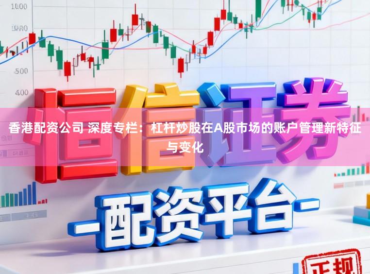 香港配资公司 深度专栏：杠杆炒股在A股市场的账户管理新特征与变化