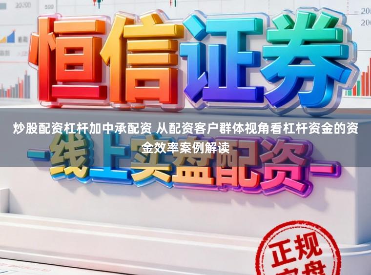 炒股配资杠杆加中承配资 从配资客户群体视角看杠杆资金的资金效率案例解读