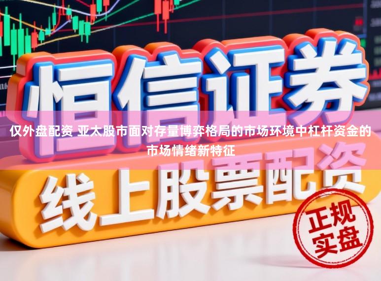 仅外盘配资 亚太股市面对存量博弈格局的市场环境中杠杆资金的市场情绪新特征