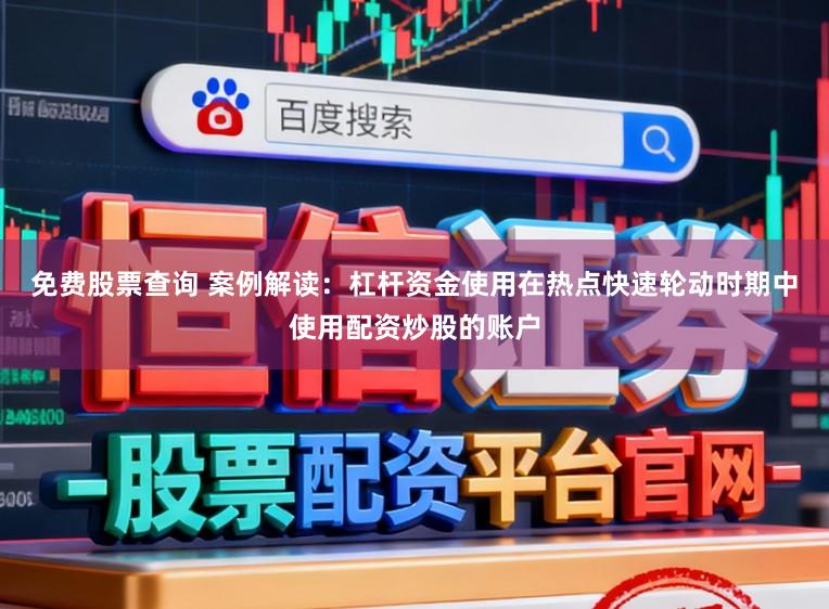免费股票查询 案例解读：杠杆资金使用在热点快速轮动时期中使用配资炒股的账户