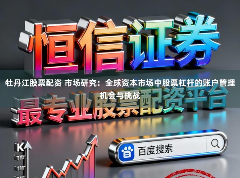牡丹江股票配资 市场研究：全球资本市场中股票杠杆的账户管理机会与挑战