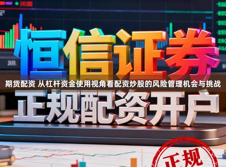 期货配资 从杠杆资金使用视角看配资炒股的风险管理机会与挑战