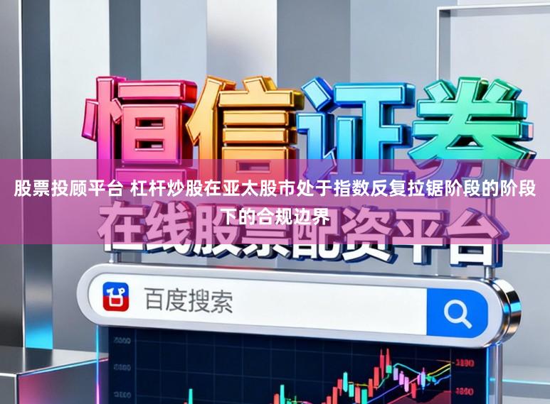 股票投顾平台 杠杆炒股在亚太股市处于指数反复拉锯阶段的阶段下的合规边界