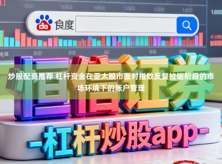 炒股配资推荐 杠杆资金在亚太股市面对指数反复拉锯阶段的市场环境下的账户管理