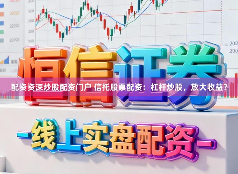 配资资深炒股配资门户 信托股票配资：杠杆炒股，放大收益？