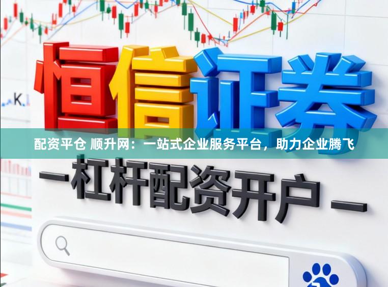 配资平仓 顺升网：一站式企业服务平台，助力企业腾飞