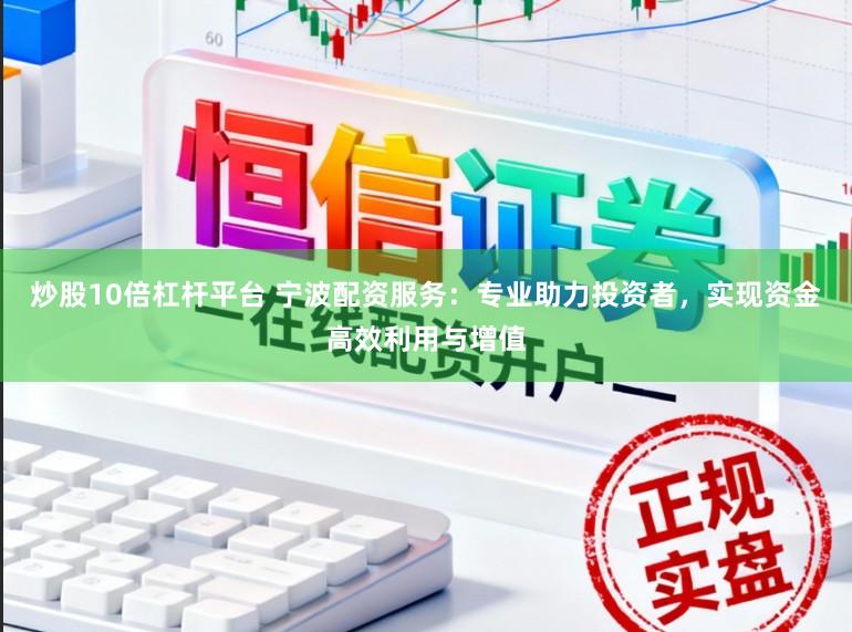 炒股10倍杠杆平台 宁波配资服务：专业助力投资者，实现资金高效利用与增值