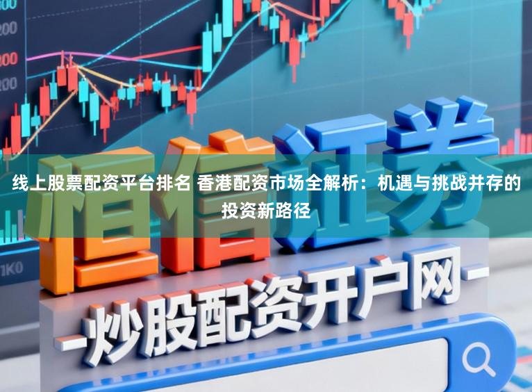 线上股票配资平台排名 香港配资市场全解析：机遇与挑战并存的投资新路径