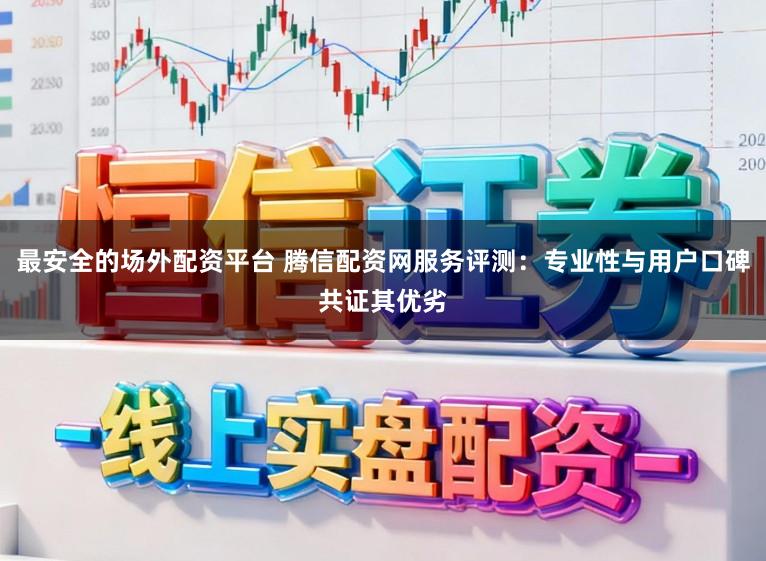 最安全的场外配资平台 腾信配资网服务评测：专业性与用户口碑共证其优劣