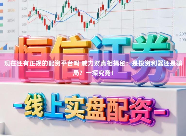 现在还有正规的配资平台吗 威力财真相揭秘：是投资利器还是骗局？一探究竟！