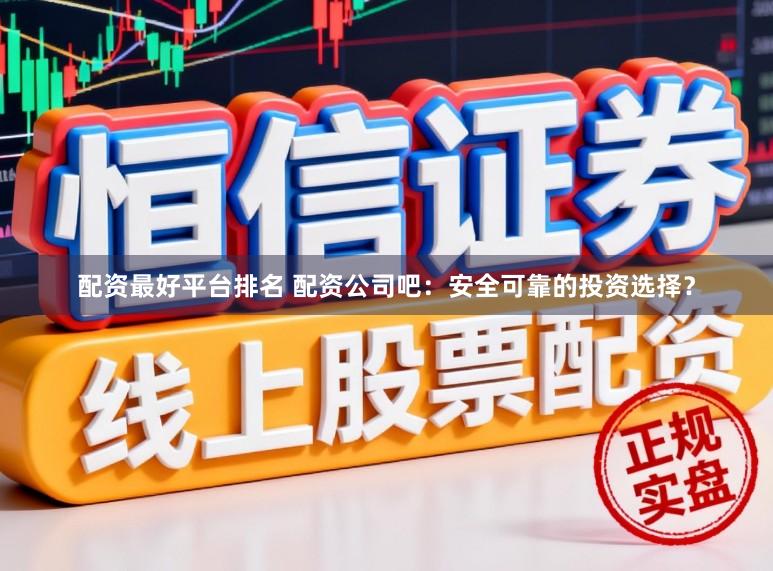配资最好平台排名 配资公司吧：安全可靠的投资选择？