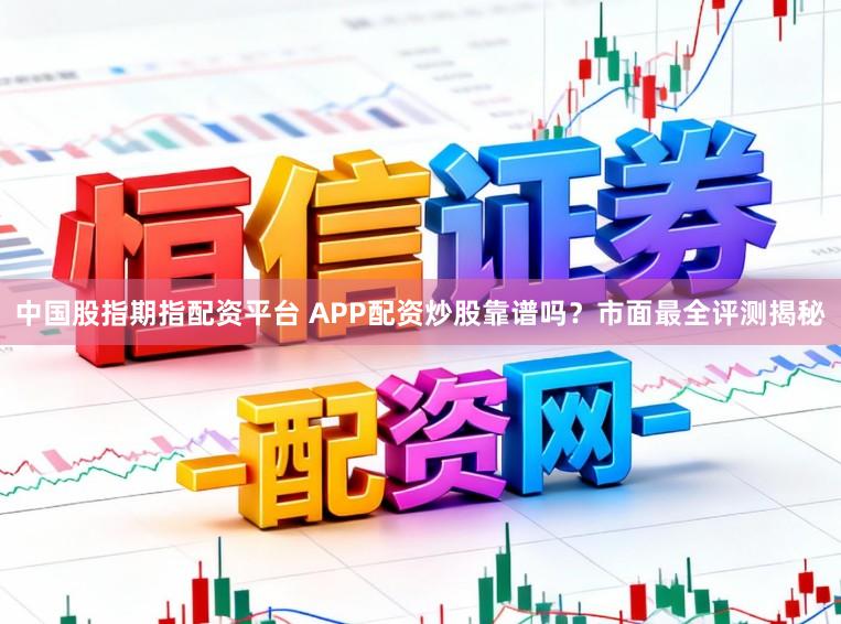 中国股指期指配资平台 APP配资炒股靠谱吗？市面最全评测揭秘