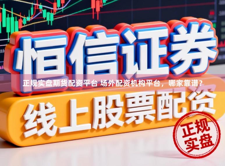 正规实盘期货配资平台 场外配资机构平台，哪家靠谱？