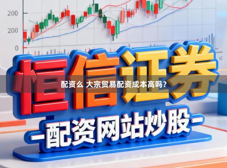 配资么 大宗贸易配资成本高吗？