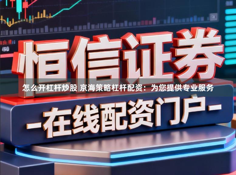 怎么开杠杆炒股 京海策略杠杆配资：为您提供专业服务