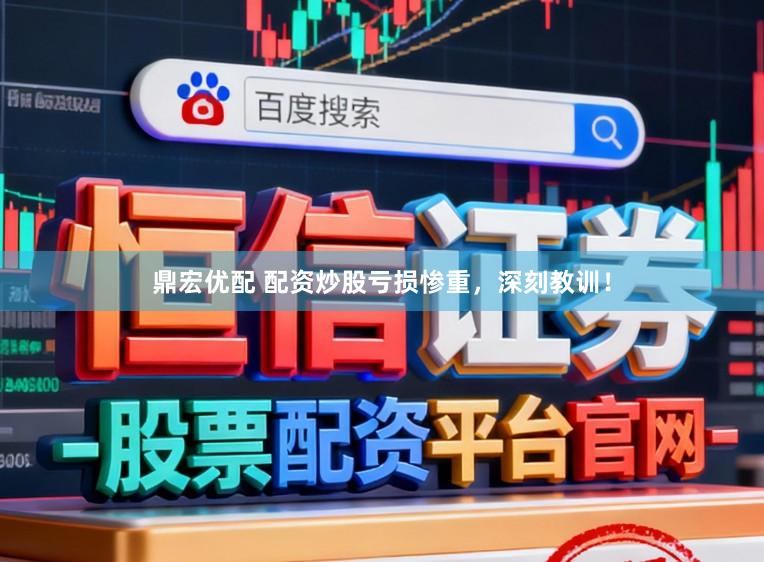 鼎宏优配 配资炒股亏损惨重，深刻教训！