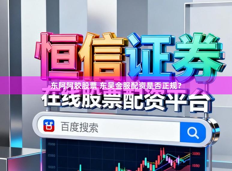 东阿阿胶股票 东吴金服配资是否正规?