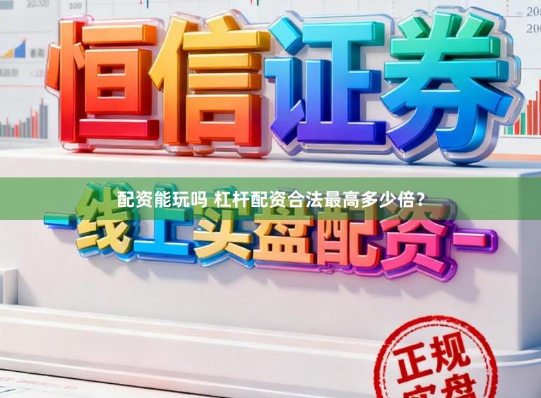配资能玩吗 杠杆配资合法最高多少倍？
