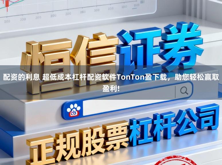 配资的利息 超低成本杠杆配资软件TonTon盈下载，助您轻松赢取盈利!