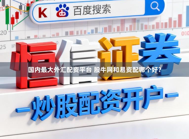 国内最大外汇配资平台 股牛网和易资配哪个好？