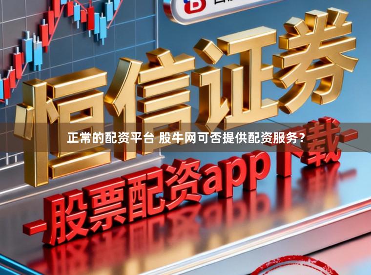 正常的配资平台 股牛网可否提供配资服务?