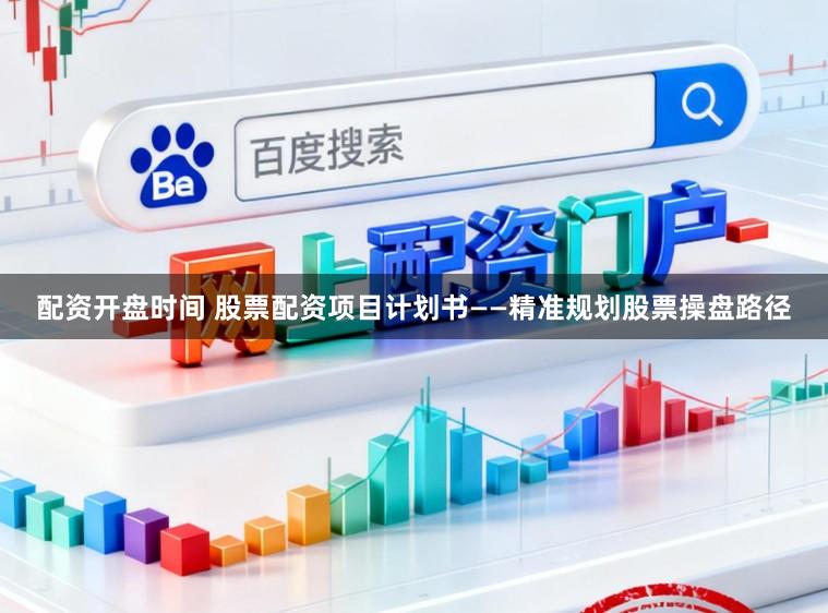配资开盘时间 股票配资项目计划书——精准规划股票操盘路径