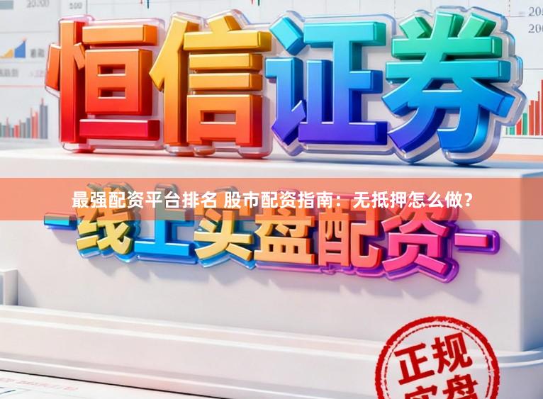 最强配资平台排名 股市配资指南：无抵押怎么做？