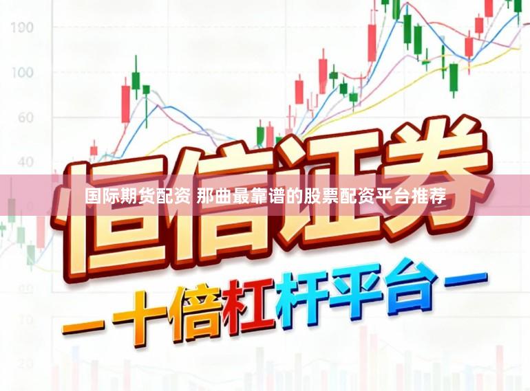 国际期货配资 那曲最靠谱的股票配资平台推荐
