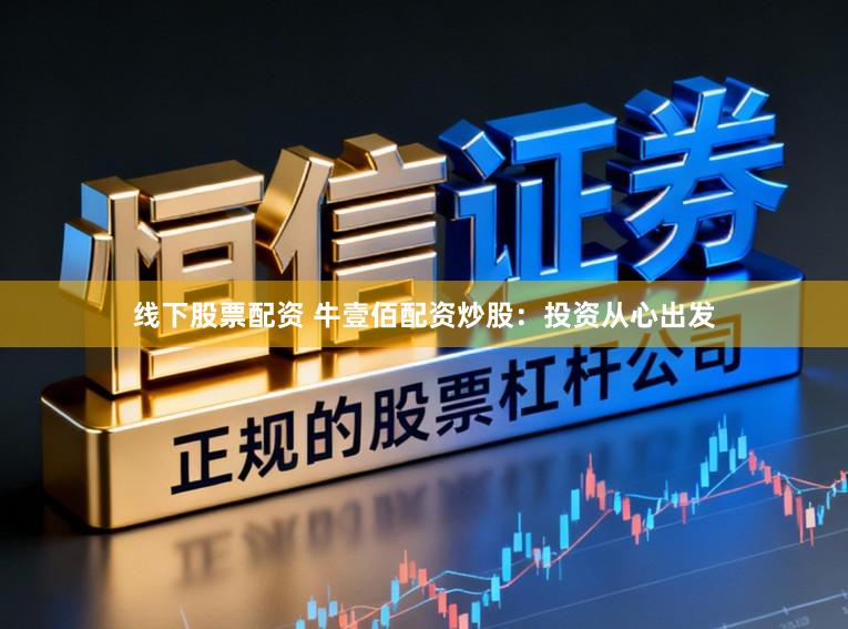 线下股票配资 牛壹佰配资炒股:投资从心出发