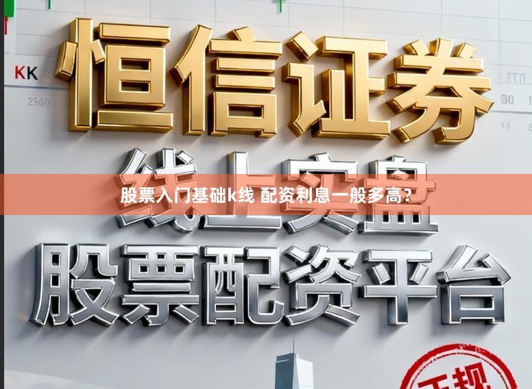 股票入门基础k线 配资利息一般多高？