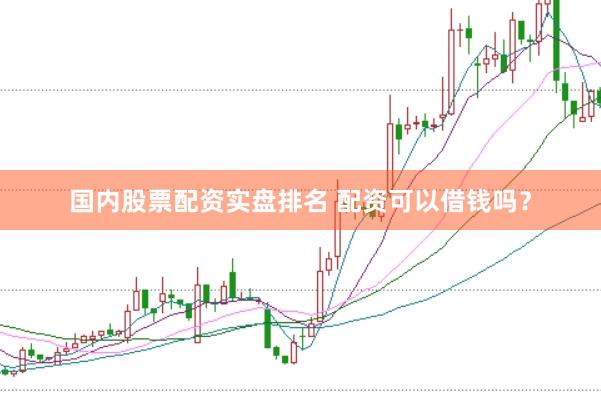 国内股票配资实盘排名 配资可以借钱吗？