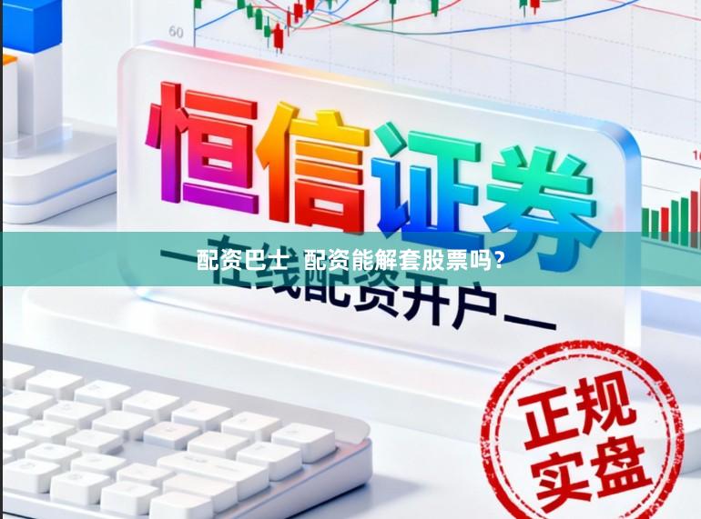 配资巴士  配资能解套股票吗？