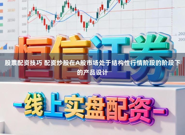 股票配资技巧 配资炒股在A股市场处于结构性行情阶段的阶段下的产品设计