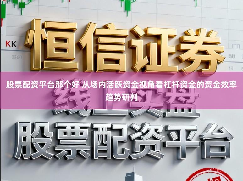 股票配资平台那个好 从场内活跃资金视角看杠杆资金的资金效率趋势研判