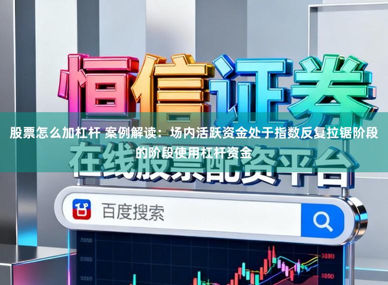股票怎么加杠杆 案例解读：场内活跃资金处于指数反复拉锯阶段的阶段使用杠杆资金