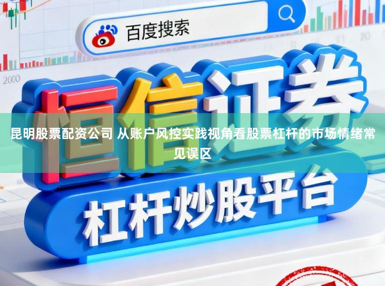 昆明股票配资公司 从账户风控实践视角看股票杠杆的市场情绪常见误区