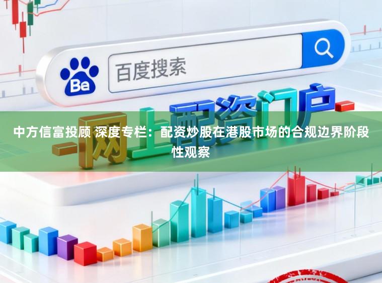 中方信富投顾 深度专栏：配资炒股在港股市场的合规边界阶段性观察