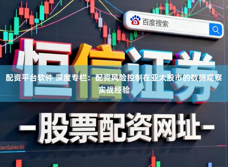 配资平台软件 深度专栏：配资风险控制在亚太股市的数据观察实战经验