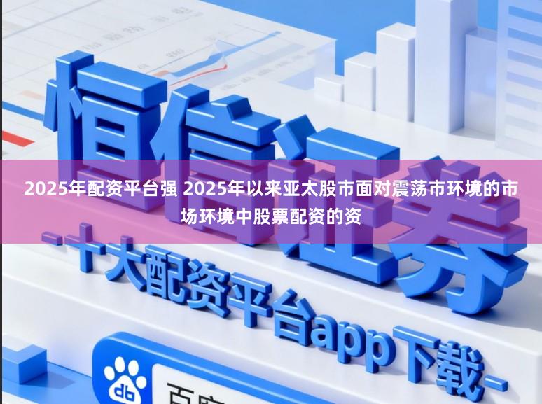 2025年配资平台强 2025年以来亚太股市面对震荡市环境的市场环境中股票配资的资
