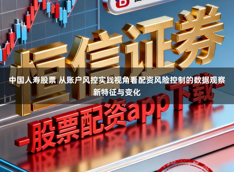 中国人寿股票 从账户风控实践视角看配资风险控制的数据观察新特征与变化