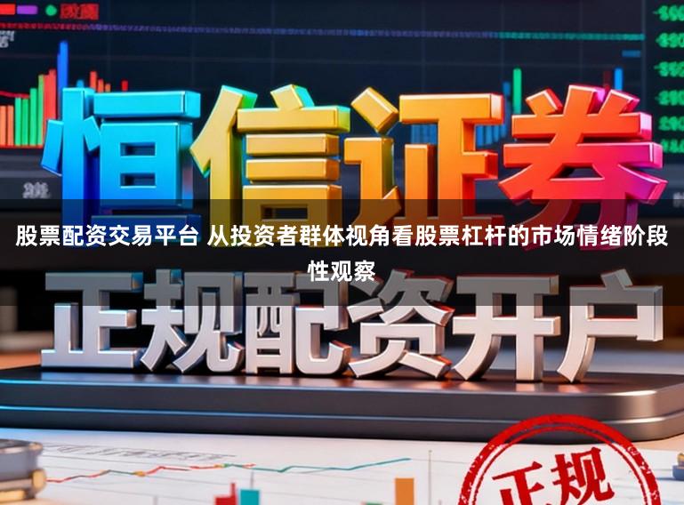股票配资交易平台 从投资者群体视角看股票杠杆的市场情绪阶段性观察