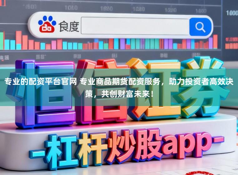 专业的配资平台官网 专业商品期货配资服务，助力投资者高效决策，共创财富未来！