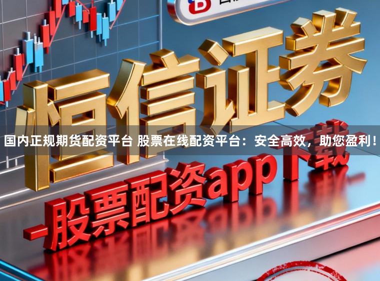 国内正规期货配资平台 股票在线配资平台：安全高效，助您盈利！