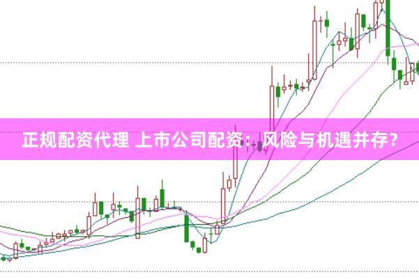 正规配资代理 上市公司配资：风险与机遇并存？