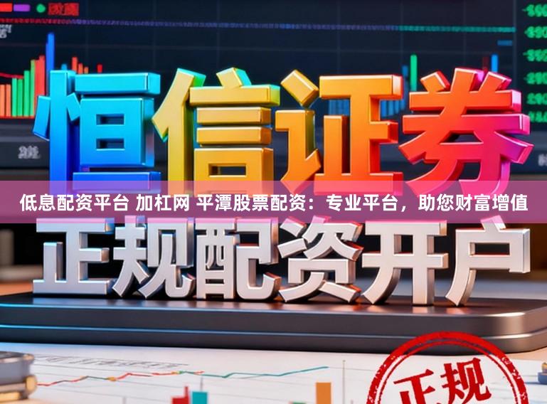 低息配资平台 加杠网 平潭股票配资：专业平台，助您财富增值